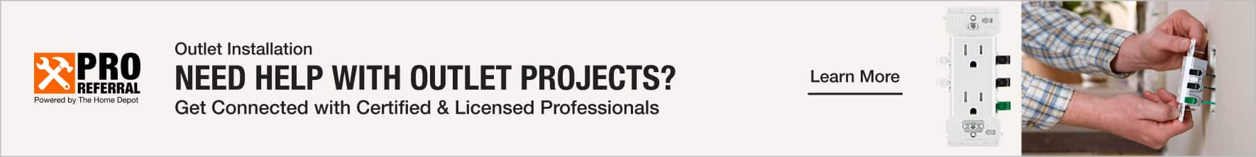 Outlet Installation NEED HELP WITH OUTLET PROJECTS? Get Connected with Certified & Licensed Professionals Learn More