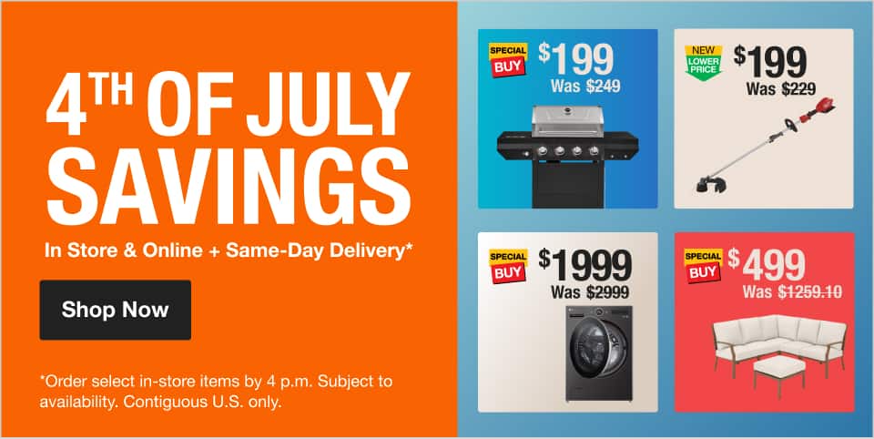 4TH OF JULY SAVINGS In Store & Online + Same-Day Delivery*  *Order select in-store items by 4 p.m. Subject to availability. Contiguous U.S. only.