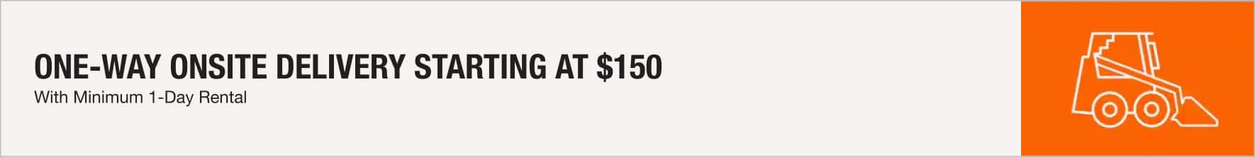 One-way Onsite Delivery Starting at $150 with Minimum 1-Day Rental