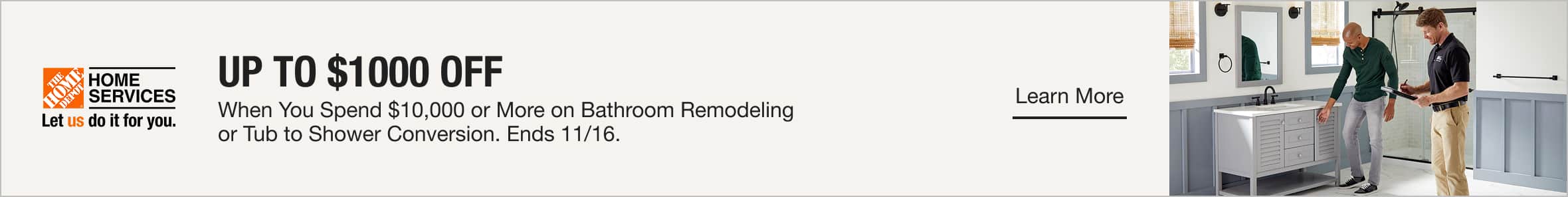 UP TO $1000 OFF Bathroom Remodeling and/or Tub to Shower Conversion. Minimum Purchase Required. Ends 11/16. Learn More