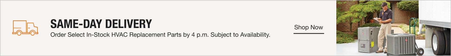 Same-Day Delivery. Order Select In-Stock HVAC Replacement Parts by 4 p.m. Subject to Availability. 