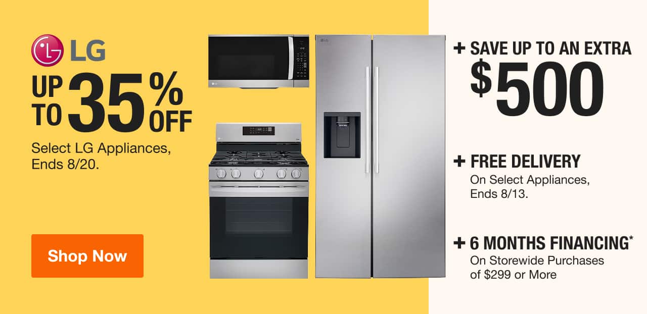 UP TO 35% OFF + SAVE UP TO AN EXTRA $500 On Select LG Appliances, Ends 8/20 + FREE DELIVERY  On Select Appliances, Ends 8/13 + 6 MONTH FINANCING* On Storewide Purchases of $299 or More