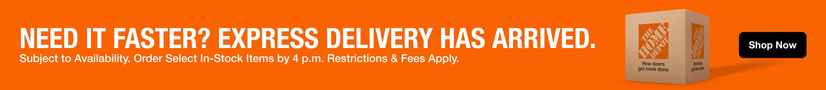 NEED IT FASTER? EXPRESS DELIVERY HAS ARRIVED. Subject to Availability. Order Select In-Stock Items by 4 p.m. Restrictions & Fees Apply. Shop Now.