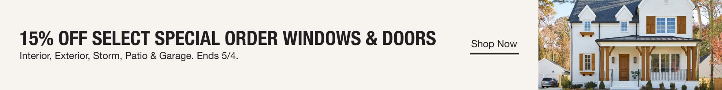 15% OFF SELECT SPECIAL ORDER WINDOWS & DOORS  Interior, Exterior, Storm, Patio & Garage. Ends 5/4. 